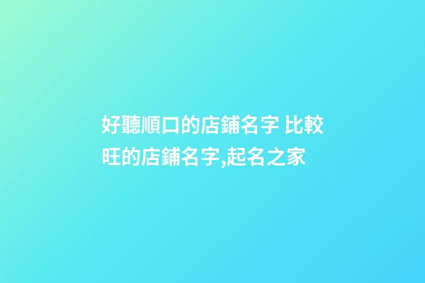 好聽順口的店鋪名字 比較旺的店鋪名字,起名之家-第1張-店鋪起名-玄機派